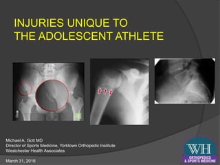 INJURIES UNIQUE TO
THE ADOLESCENT ATHLETE
Michael A. Gott MD
Director of Sports Medicine, Yorktown Orthopedic Institute
Westchester Health Associates
March 31, 2016
 