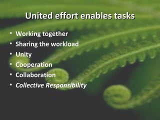 United effort enables tasksUnited effort enables tasks
• Working together
• Sharing the workload
• Unity
• Cooperation
• Collaboration
• Collective Responsibility
 