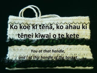 Ko koe ki tēnā, ko ahau ki
tēnei kīwai o te kete
You at that handle,
and I at this handle of the basket.
 