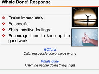 Whale Done! Response
 Praise immediately.
 Be specific.
 Share positive feelings.
 Encourage them to keep up the
good work.
GOTcha
Catching people doing things wrong
Whale done
Catching people doing things right
 