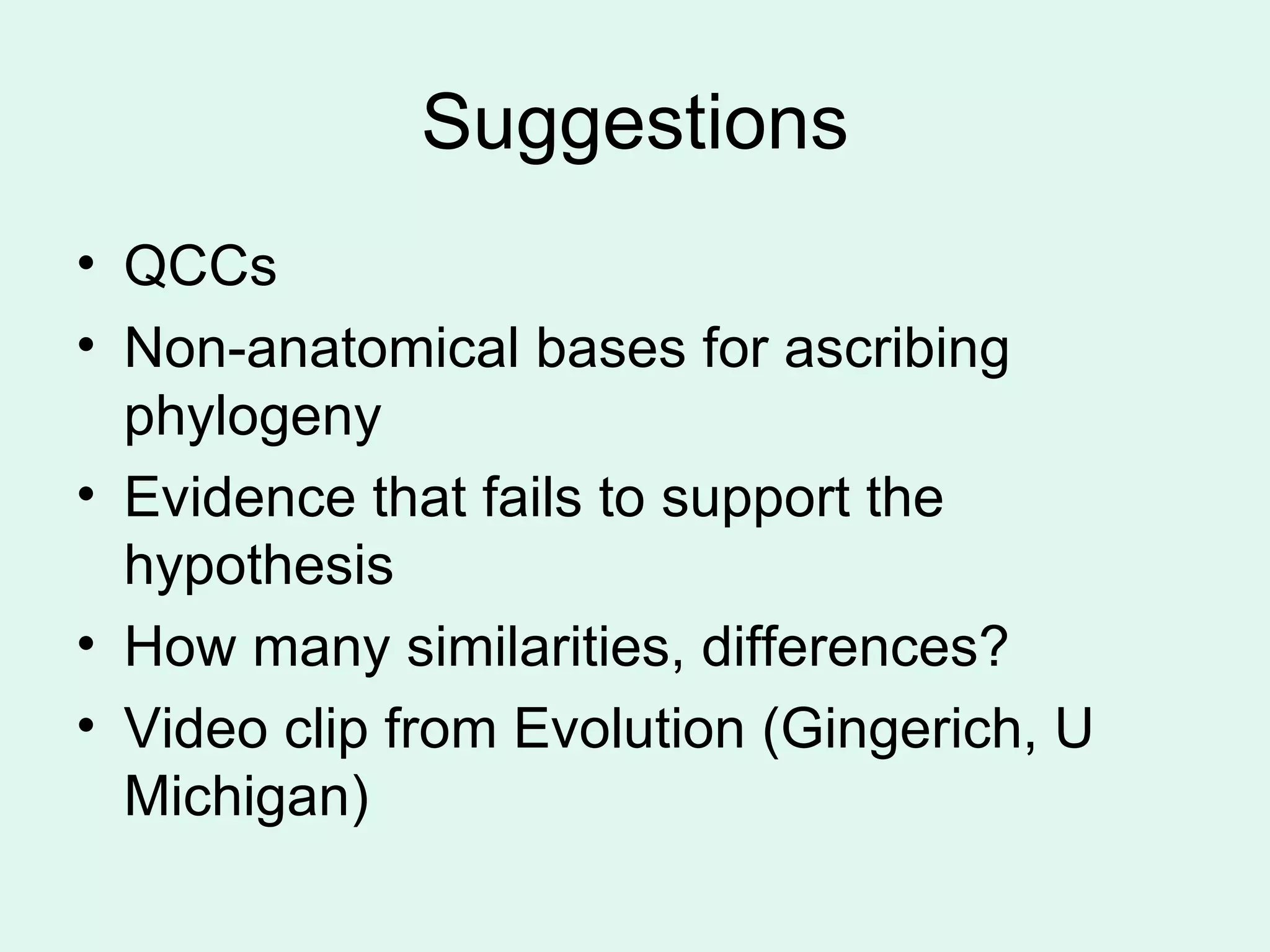Suggestions QCCs Non-anatomical bases for ascribing phylogeny Evidence that fails to support the hypothesis How many similarities, differences? Video clip from Evolution (Gingerich, U Michigan) 