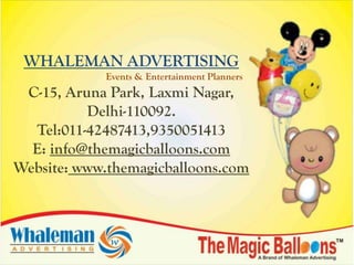 WHALEMAN ADVERTISING
            Events & Entertainment Planners
 C-15, Aruna Park, Laxmi Nagar,
          Delhi-110092.
  Tel:011-42487413,9350051413
  E: info@themagicballoons.com
Website: www.themagicballoons.com
 