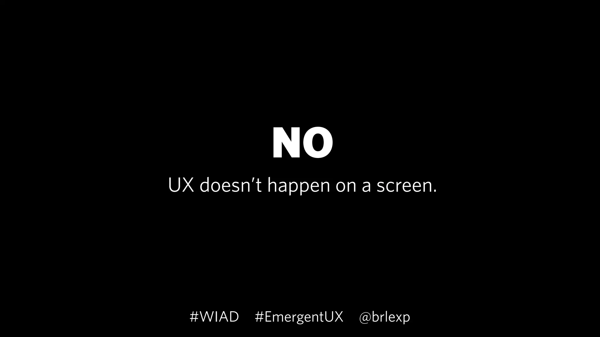 NO
UX doesn’t happen on a screen.
#EmergentUX @brlexp#WIAD
 