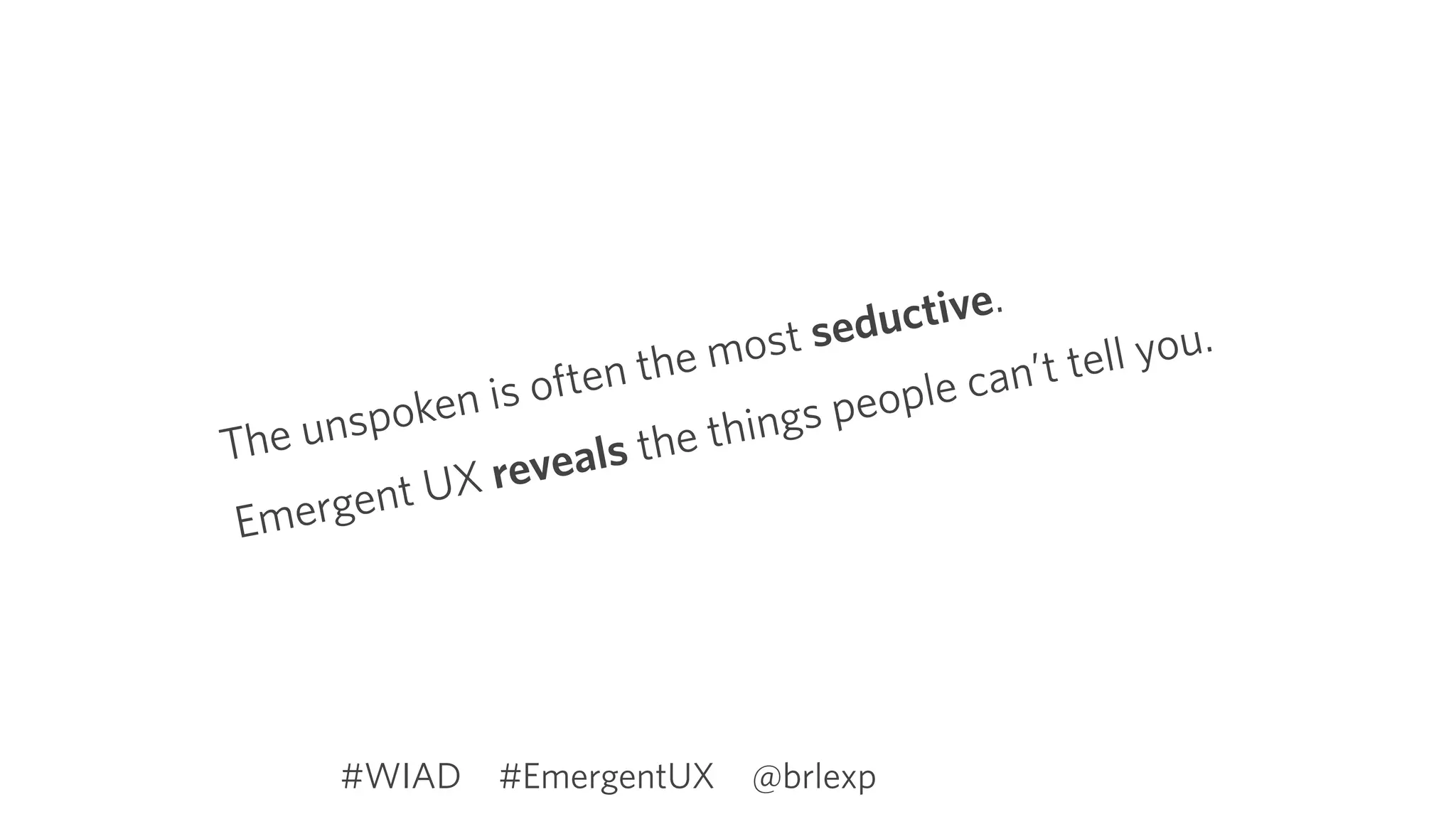 The unspoken is often the most seductive. 
Emergent UX reveals the things people can’t tell you.
#EmergentUX @brlexp#WIAD
 