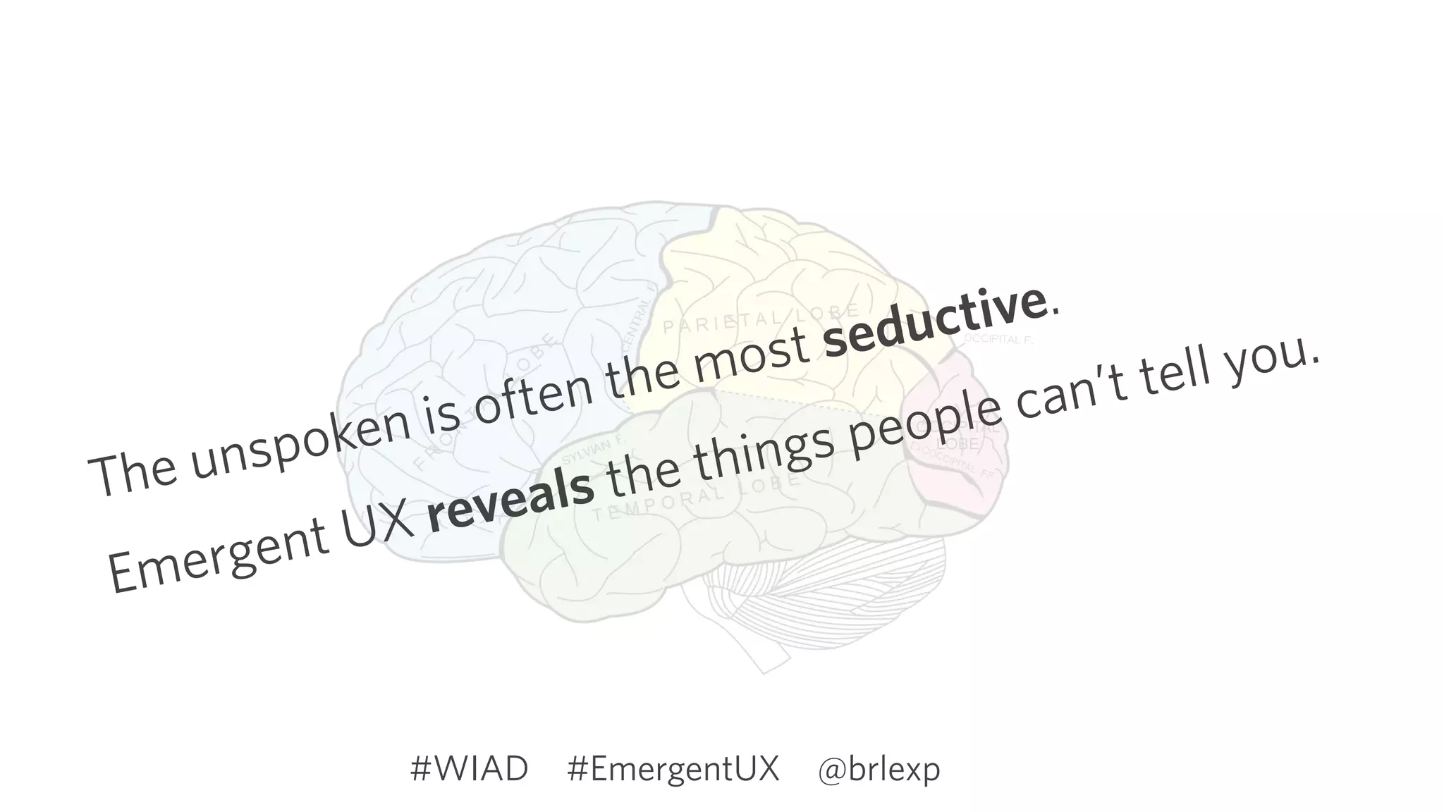 The unspoken is often the most seductive. 
Emergent UX reveals the things people can’t tell you.
#EmergentUX @brlexp#WIAD
 