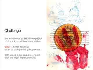 Challenge
Set a challenge to SHOW the payoﬀ
- full stack, short timeframe, visible.

!
faster = better design (!)

faster to MVP proves your process

!
BUT speed is not enough…it’s not
even the most important thing.
11
 