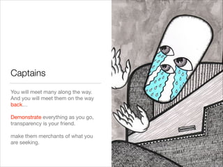 Captains
You will meet many along the way.

And you will meet them on the way
back…

!
Demonstrate everything as you go,
transparency is your friend.

!
make them merchants of what you
are seeking.

14
 