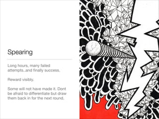 Spearing
Long hours, many failed
attempts..and ﬁnally success.

!
Reward visibly.

!
Some will not have made it. Dont
be afraid to diﬀerentiate but draw
them back in for the next round.
18
 