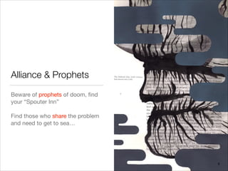 Alliance & Prophets
Beware of prophets of doom, ﬁnd
your “Spouter Inn”

!
Find those who share the problem
and need to get to sea…

!
8
 