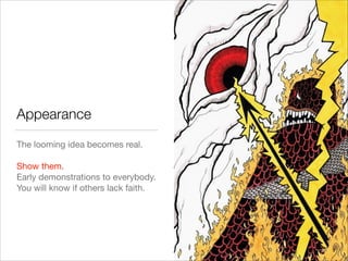 Appearance
The looming idea becomes real.

!
Show them.

Early demonstrations to everybody.

You will know if others lack faith.
9
 