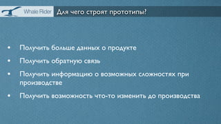 Для чего строят прототипы?



• Получить больше данных о продукте
• Получить обратную связь
• Получить информацию о возможных сложностях при
   производстве
• Получить возможность что-то изменить до производства
 