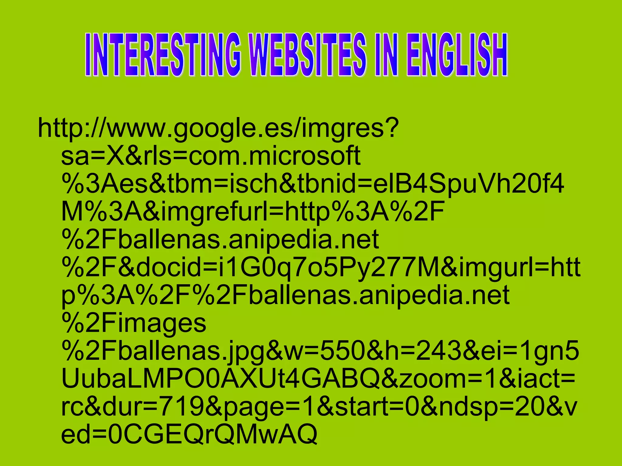 http://www.google.es/imgres?
sa=X&rls=com.microsoft
%3Aes&tbm=isch&tbnid=elB4SpuVh20f4
M%3A&imgrefurl=http%3A%2F
%2Fballenas.anipedia.net
%2F&docid=i1G0q7o5Py277M&imgurl=htt
p%3A%2F%2Fballenas.anipedia.net
%2Fimages
%2Fballenas.jpg&w=550&h=243&ei=1gn5
UubaLMPO0AXUt4GABQ&zoom=1&iact=
rc&dur=719&page=1&start=0&ndsp=20&v
ed=0CGEQrQMwAQ

 