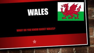 WALES
WHAT DO YOU KNOW ABOUT WALES?
 