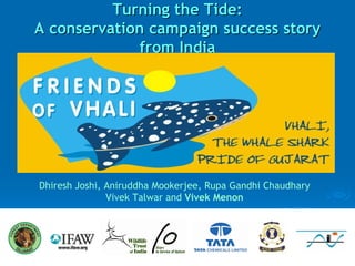 Turning the Tide:
A conservation campaign success story
             from India




Dhiresh Joshi, Aniruddha Mookerjee, Rupa Gandhi Chaudhary
               Vivek Talwar and Vivek Menon
 