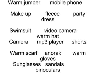 Warm jumper mobile phone   Make up  fleece party dress Swimsuit video camera warm hat Camera mp3 player shorts Warm scarf anorak warm gloves Sunglasses  sandals binoculars 