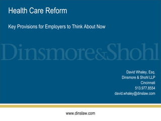 David Whaley, Esq. Dinsmore & Shohl LLP Cincinnati 513.977.8554 [email_address] Health Care Reform Key Provisions for Employers to Think About Now 