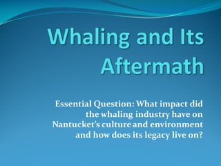Essential  Question:  What  impact  did  
the  whaling  industry  have  on  
Nantucket’s  culture  and  environment  
and  how  does  its  legacy  live  on?
 