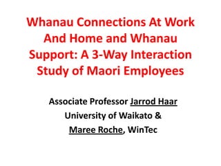 Whanau Connections At Work And Home and Whanau Support: A 3-Way Interaction Study of Maori Employees  Associate Professor Jarrod Haar University of Waikato & Maree Roche, WinTec 
