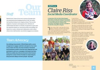 TeamAdvocacy
One defining characteristic of World Help’s staff is a sense
of eagerness to engage creatively in all aspects of our work,
even on their own time. Our team members voluntarily
host fundraisers, speak to churches and college groups, and
participate in advocacy campaigns of all shapes and sizes.
What’s incredible about this involvement is that it doesn’t
spring from a sense of duty, it’s simply an outpouring of a
deep personal calling to invest in people—all people.
Staff
Behind every vision of success is a group of people who
are passionate about bringing dreams to life. Our staff is
the heartbeat behind every logistical detail. They are the
engineers of projects and programs, the cultivators of
relationships that allow our family of supporters to grow, and
the expertise behind our visual and written storytelling. Our
desire is to curate a vibrant and collaborative work culture
where every staff member can actively engage in our mission.
Our
Team In September 2013, the World Help bloggers
team spent a month advocating for the needs of
Syrian refugees. But they wanted to get involved
on a more personal level. Acting on their
convictions, the bloggers started a campaign to
provide life-saving aid to refugees.
“I
t was a step of faith,” said Claire Riss, Social
Media Coordinator and World Help blogger.
“We were campaigning for a need that,
sadly, can be difficult to get a response to. But we
believed that if we made ourselves available for the
sake of Syrians, God would use us.”
It seemed like a
daunting task at the start.
But while Claire shared about
the bloggers campaign with her twin sister, Chloe,
she had an unexpected light bulb moment.
“We have a running joke that we have to make
each birthday more epic than the last,” Claire
explained. “So I asked Chloe what she thought
about using our birthday to help refugees, and she
loved the idea.”
It was settled. In lieu of gifts, they asked for help
in alleviating the suffering of refugees. The girls
posted about the bloggers’ campaign on Facebook
several times throughout their birthday.
“Our birthday was an opportunity to
say, ‘This is something that’s really
important to us. We want to
help, but we can’t do it by
ourselves. Will you please
help us?’”
By the end of their 26th
birthday, the girls had
completed the bloggers’ goal
to raise $1,200 worth of life-
saving aid. Jumping up and down
in celebratory fashion, the girls agreed it
had been their best birthday yet.
“When we get involved, we’re not just helping
people in need,” Claire said. “We’re also helping to
connect our peers with the need. Each one of us
might be that connection for someone.”
Claire Riss
Social Media Coordinator
Staff Focus:
21
 