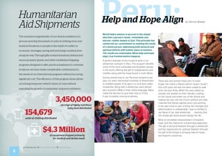 worldhelp.net fb.com/worldhelp @world_help
World Help’s mission is secured to the simple
idea that a person’s needs—immediate and
eternal—matter deeply to God. This principle has
reinforced our commitment to meeting the needs
of a whole person, addressing both physical and
spiritual deficits with holistic plans of solution.
The results are undeniable: When help and hope
align, true transformation happens.
A perfect example of this model at work is our
wheelchair outreach in Peru. This program benefits
some of the most vulnerable and forgotten people
in the world, offering the gift of independence and
mobility along with the hope found in God’s Word.
During several trips to our Peruvian programs last
year, our team distributed hundreds of wheelchairs
to disabled people of all ages in a rural area called
Urubamba. Along with a wheelchair, each person
also received a Bible in their native language. Many
made the decision to give their lives to Christ . . . 	
it was incredibly moving to witness.
There was one woman there who I’ll never
forget—her name is Nieves (which means “snow”).
She is 65 years old and has been unable to walk
since she was three. When the vans pulled up
outside, she wasted no time—literally crawling
on her hands and knees out of the vehicle and
making her way into the church without any help.
I learned that Nieves spends every day working
in the salt mines to earn a living. Her strength and
determination is unbelievable. I was so thrilled to
see Nieve in her new wheelchair . . . realizing that
this simple gift alone would change her life.
What an incredible representation of freedom,
hope, and the chance for a brand-new beginning.
The gift of physical freedom through a wheelchair
and the opportunity for spiritual freedom through
the gift of the Gospel is bringing help for today . . .
and hope for tomorrow.
Peru:Help and Hope Align by Vernon Brewer
3,450,000
servings of highly nutritious
baby food distributed
154,679
units of clothing distributed
$4.3 Million
of equipment shipped primarily
for medical and dental needs
Humanitarian
AidShipments
The unequivocal generosity of our donors enabled us to
procure and ship thousands of units of clothing, food, and
medical donations to people in the midst of conflict or
economic shortages, saving and enriching countless lives
along the way. Through gifts-in-kind donations, federal and
excess property grants, and other established shipping
programs designed to offer practical assistance to overseas
locations, we have made considerable contributions to
the needs of our international programs without incurring
significant cost. The efficiency of this program alone allows
us to bring temporary relief in times of crisis without
impeding the growth of sustainable, long-term initiatives.
8
 