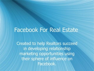 Facebook For Real Estate  Created to help Realtors succeed in developing relationship marketing opportunities using their sphere of influence on Facebook. 