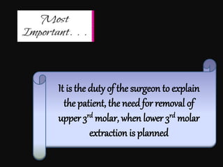 It is the duty of the surgeon to explain
the patient, the need for removal of
upper 3rd molar, when lower 3rd molar
extraction is planned
 