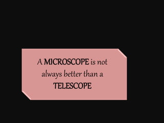 A MICROSCOPE is not
always better than a
TELESCOPE
 