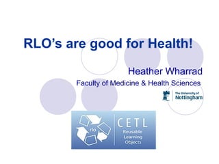 RLO’s are good for Health!
Heather Wharrad
Faculty of Medicine & Health Sciences
 
