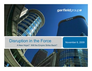 Disruption in the Force                               November 6, 2009
              A New Hope? Will the Empire Strike Back?




November 09                           Garfield Group                 Page 1
 
