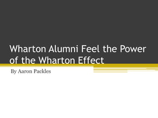 Wharton Alumni Feel the Power
of the Wharton Effect
By Aaron Packles
 