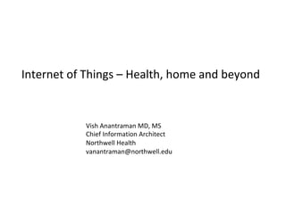 Internet	of	Things	– Health,	home	and	beyond
Vish	Anantraman	MD,	MS
Chief	Information	Architect
Northwell Health
vanantraman@northwell.edu
 