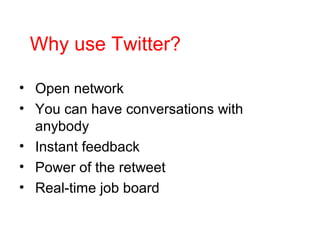 Why use Twitter?
• Open network
• You can have conversations with
anybody
• Instant feedback
• Power of the retweet
• Real-time job board
 