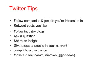 Twitter Tips
• Follow companies & people you’re interested in
• Retweet posts you like
• Follow industry blogs
• Ask a question
• Share an insight
• Give props to people in your network
• Jump into a discussion
• Make a direct communication (@janedoe)
 