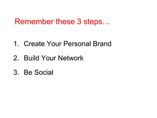 Remember these 3 steps…
1. Create Your Personal Brand
2. Build Your Network
3. Be Social
 
