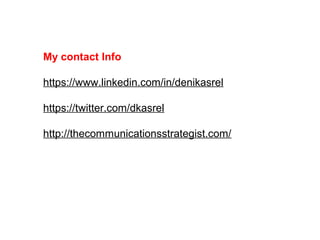 My contact Info
https://www.linkedin.com/in/denikasrel
https://twitter.com/dkasrel
http://thecommunicationsstrategist.com/
 