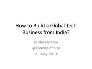 How to Build a Global Tech
Business from India?
Krishna Mehra
@kpowerinfinity
21-May-2013
 