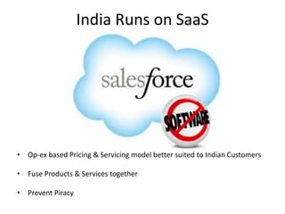 India Runs on SaaS
• Op-ex based Pricing & Servicing model better suited to Indian Customers
• Fuse Products & Services together
• Prevent Piracy
 