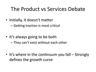 The Product vs Services Debate
• Initially, it doesn’t matter
– Getting traction is most critical
• It’s always going to be both
– They can’t exist without each other
• It’s where in the continuum you fall – Strongly
defines the growth curve
 
