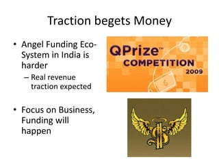 Traction begets Money
• Angel Funding Eco-
System in India is
harder
– Real revenue
traction expected
• Focus on Business,
Funding will
happen
 