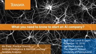 What you need to know to start an AI company?
Mo Patel, Practice Director
Artificial Intelligence & Machine Learning
Teradata Analytics
Tech Club Lunch & Learn
November 10, 2016
The Mack Institute
The Wharton School
University of Pennsylvania
 
