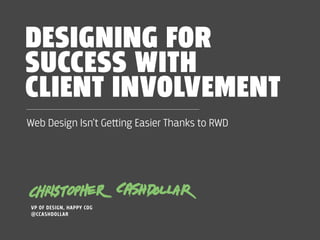 DESIGNING FOR 
SUCCESS WITH 
CLIENT INVOLVEMENT 
Web Design Isn’t Ge﬙ing Easier Thanks to RWD 
@CCASHDOLLAR 
 