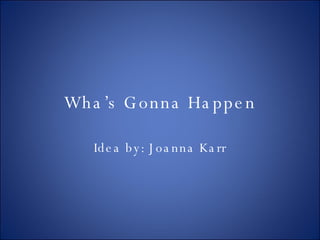 Wha’s Gonna Happen Idea by: Joanna Karr 