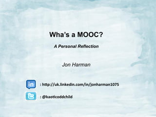 Wha’s a MOOC?
A Personal Reflection

Jon Harman
	
  	
  	
  	
  	
  	
  	
  	
  	
  	
  	
  	
  	
  
	
  	
  	
  	
  	
  	
  	
  	
  	
  	
  	
  :	
  h$p://uk.linkedin.com/in/jonharman1075	
  
	
  
	
  	
  	
  	
  	
  	
  	
  	
  	
  	
  	
  :	
  @kao:coddchild	
  
	
  
	
  

 