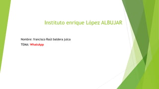 Instituto enrique López ALBUJAR
Nombre: francisco Raúl baldera julca
TEMA: WhatsApp
 