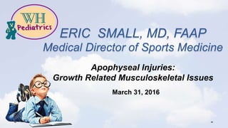 ERIC SMALL, MD, FAAP
Medical Director of Sports Medicine
Apophyseal Injuries:
Growth Related Musculoskeletal Issues
March 31, 2016
 