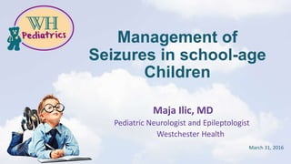 Management of
Seizures in school-age
Children
Maja Ilic, MD
Pediatric Neurologist and Epileptologist
Westchester Health
March 31, 2016
 