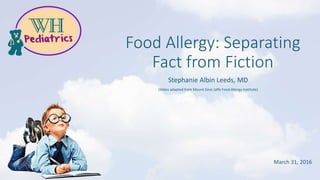 Food Allergy: Separating
Fact from Fiction
Stephanie Albin Leeds, MD
(Slides adapted from Mount Sinai Jaffe Food Allergy Institute)
March 31, 2016
 
