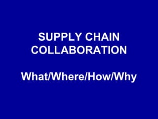 SUPPLY CHAIN COLLABORATION What/Where/How/Why 