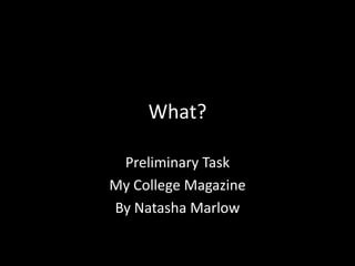 What? Preliminary Task My College Magazine By Natasha Marlow 