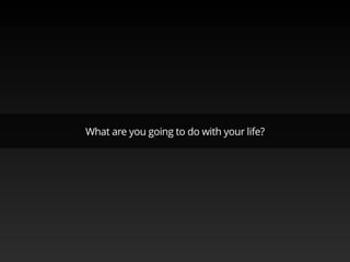 What are you going to do with your life?
 